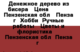 Денежное дерево из бисера › Цена ­ 1 000 - Пензенская обл., Пенза г. Хобби. Ручные работы » Цветы и флористика   . Пензенская обл.,Пенза г.
